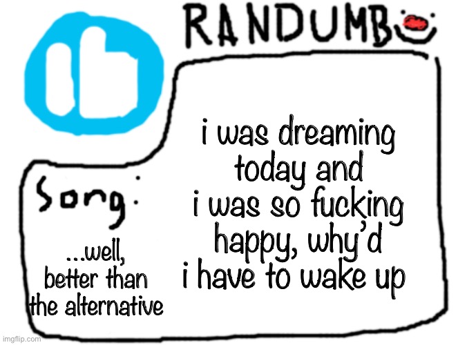 god dammit | i was dreaming today and i was so fucking happy, why’d i have to wake up; …well, better than the alternative | image tagged in randumb template with song | made w/ Imgflip meme maker