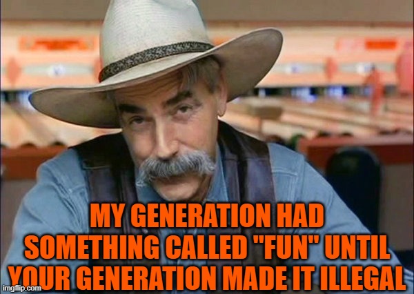 Sam Elliott special kind of stupid | MY GENERATION HAD SOMETHING CALLED "FUN" UNTIL YOUR GENERATION MADE IT ILLEGAL | image tagged in sam elliott special kind of stupid | made w/ Imgflip meme maker