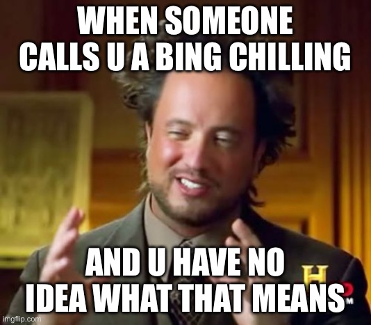 Bing chillings | WHEN SOMEONE CALLS U A BING CHILLING; AND U HAVE NO IDEA WHAT THAT MEANS | image tagged in memes,ancient aliens | made w/ Imgflip meme maker