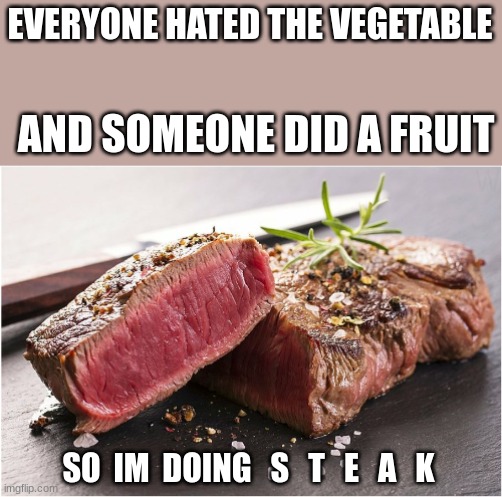 Steak | EVERYONE HATED THE VEGETABLE; AND SOMEONE DID A FRUIT; SO  IM  DOING   S   T   E   A   K | image tagged in steak,very good,this is madness | made w/ Imgflip meme maker