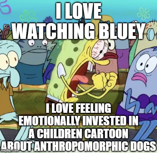 Spongebob Yelling | I LOVE WATCHING BLUEY; I LOVE FEELING EMOTIONALLY INVESTED IN A CHILDREN CARTOON ABOUT ANTHROPOMORPHIC DOGS | image tagged in spongebob yelling | made w/ Imgflip meme maker