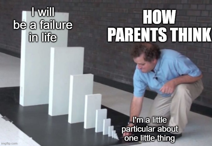 Yes, Very related | HOW PARENTS THINK; I will be a failure in life; I'm a little particular about one little thing | image tagged in domino effect | made w/ Imgflip meme maker