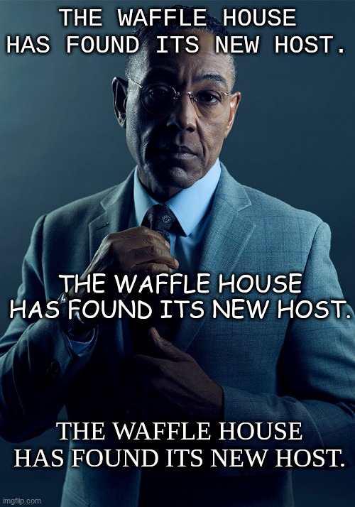 the waffle house has found its new host. | THE WAFFLE HOUSE HAS FOUND ITS NEW HOST. THE WAFFLE HOUSE HAS FOUND ITS NEW HOST. THE WAFFLE HOUSE HAS FOUND ITS NEW HOST. | image tagged in gus fring we are not the same,the waffle house has found its new host | made w/ Imgflip meme maker
