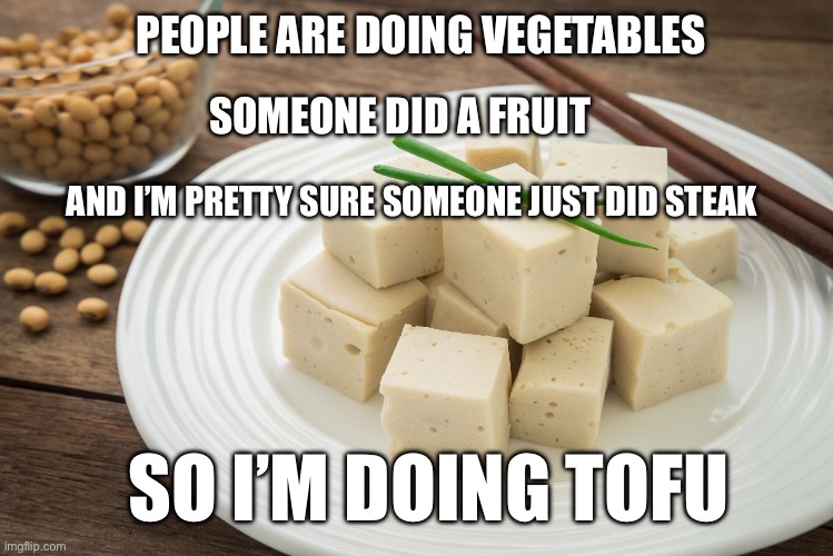 Tofu! (My first upvote beg, I want to see how it goes) | PEOPLE ARE DOING VEGETABLES; SOMEONE DID A FRUIT; AND I’M PRETTY SURE SOMEONE JUST DID STEAK; SO I’M DOING TOFU | image tagged in upvote begging,upvotes,upvote beggars | made w/ Imgflip meme maker