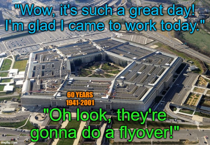 Look up what day the Pentagon began construction to understand | "Wow, it's such a great day! I'm glad I came to work today."; 60 YEARS
1941-2001; "Oh look, they're gonna do a flyover!" | image tagged in pentagon | made w/ Imgflip meme maker
