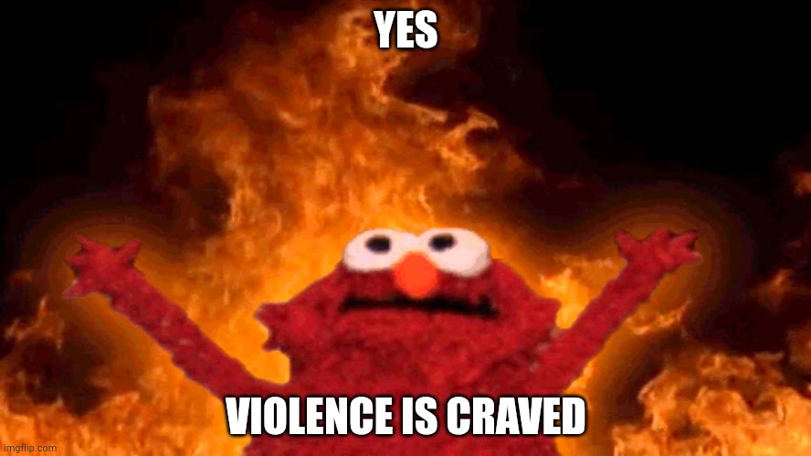 elmo fire | YES; VIOLENCE IS CRAVED | image tagged in elmo fire | made w/ Imgflip meme maker