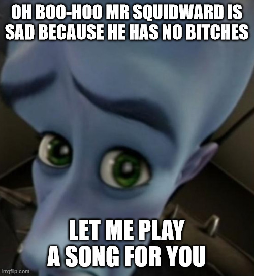 Megamind no bitches | OH BOO-HOO MR SQUIDWARD IS SAD BECAUSE HE HAS NO BITCHES; LET ME PLAY A SONG FOR YOU | image tagged in megamind no bitches | made w/ Imgflip meme maker