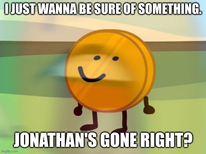 you'll find out why i'm asking in a bit... but... i just wanna make sure... before... mentioning something... | I JUST WANNA BE SURE OF SOMETHING. JONATHAN'S GONE RIGHT? | image tagged in coiny is not okay | made w/ Imgflip meme maker