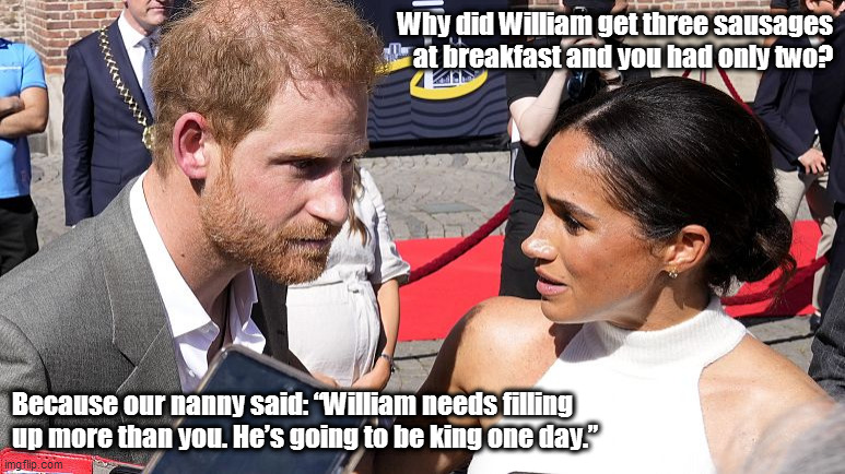 Prince Harry | Why did William get three sausages at breakfast and you had only two? Because our nanny said: “William needs filling up more than you. He’s going to be king one day.” | image tagged in prince harry,meghan markle,royal family,royal,royals,british royals | made w/ Imgflip meme maker