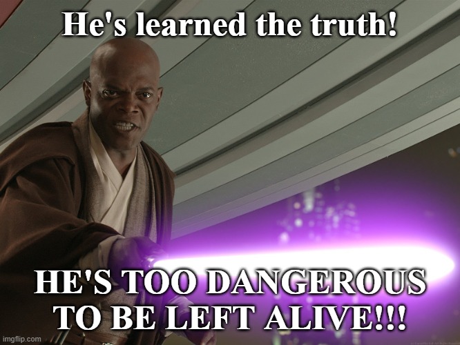 He's too dangerous to be left alive! | He's learned the truth! HE'S TOO DANGEROUS TO BE LEFT ALIVE!!! | image tagged in he's too dangerous to be left alive | made w/ Imgflip meme maker