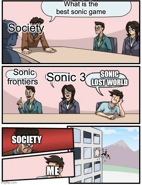 It was my first and it is really good | What is the best sonic game; Society; SONIC LOST WORLD; Sonic frontiers; Sonic 3; SOCIETY; ME | image tagged in memes,boardroom meeting suggestion,sonic the hedgehog | made w/ Imgflip meme maker