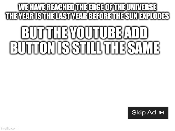 Future of youtube | WE HAVE REACHED THE EDGE OF THE UNIVERSE THE YEAR IS THE LAST YEAR BEFORE THE SUN EXPLODES; BUT THE YOUTUBE ADD BUTTON IS STILL THE SAME | image tagged in memes | made w/ Imgflip meme maker