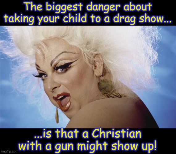 Drag Show Danger | The biggest danger about taking your child to a drag show... ...is that a Christian with a gun might show up! | image tagged in divine,drag show,equal rights,america is not a christian nation,america is not a theocracy,lgbtqia | made w/ Imgflip meme maker