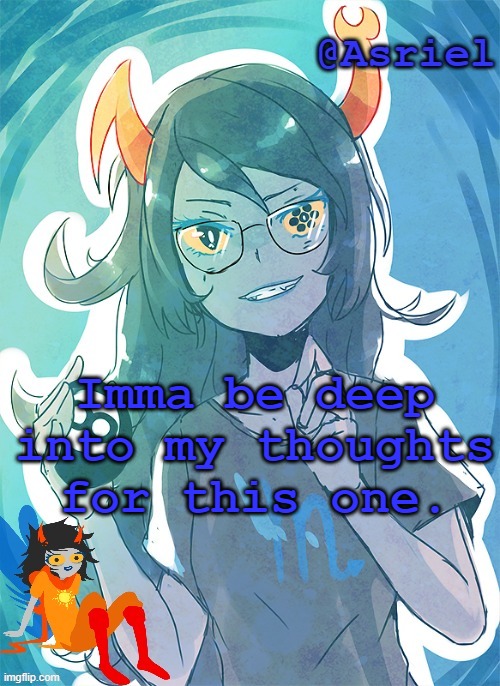 in comments. | Imma be deep into my thoughts for this one. | image tagged in asriel's vriska template | made w/ Imgflip meme maker