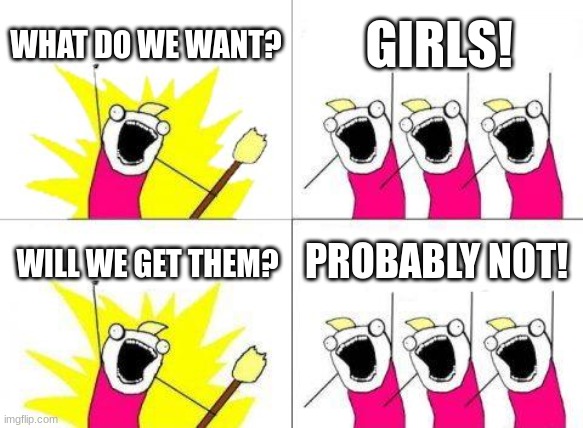 literally me | WHAT DO WE WANT? GIRLS! PROBABLY NOT! WILL WE GET THEM? | image tagged in memes,what do we want | made w/ Imgflip meme maker
