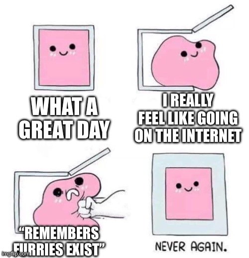 Never again | I REALLY FEEL LIKE GOING ON THE INTERNET; WHAT A GREAT DAY; “REMEMBERS FURRIES EXIST” | image tagged in never again | made w/ Imgflip meme maker