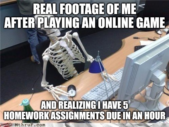 Waiting skeleton | REAL FOOTAGE OF ME AFTER PLAYING AN ONLINE GAME AND REALIZING I HAVE 5 HOMEWORK ASSIGNMENTS DUE IN AN HOUR | image tagged in waiting skeleton | made w/ Imgflip meme maker