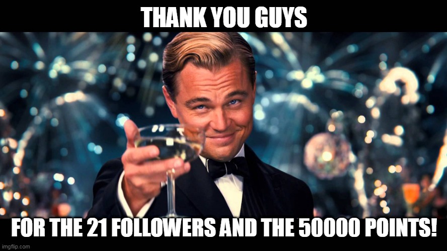 THANK YOU GUYS! | THANK YOU GUYS; FOR THE 21 FOLLOWERS AND THE 50000 POINTS! | image tagged in lionardo dicaprio thank you,thank you | made w/ Imgflip meme maker