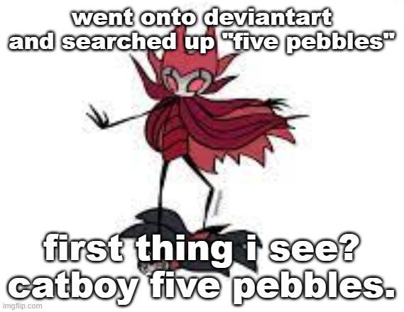 humanity is usually incredibly disappointing | went onto deviantart and searched up "five pebbles"; first thing i see? catboy five pebbles. | image tagged in less of a prison and more of a vehicle | made w/ Imgflip meme maker