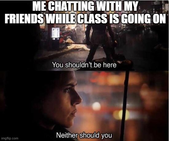 You shouldn't be here, Neither should you | ME CHATTING WITH MY FRIENDS WHILE CLASS IS GOING ON | image tagged in you shouldn't be here neither should you | made w/ Imgflip meme maker
