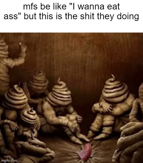 mfs be like "I wanna eat ass" but this is the shit they doing | made w/ Imgflip meme maker