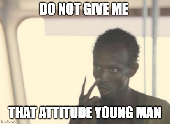 I'm The Captain Now | DO NOT GIVE ME; THAT ATTITUDE YOUNG MAN | image tagged in memes,i'm the captain now | made w/ Imgflip meme maker