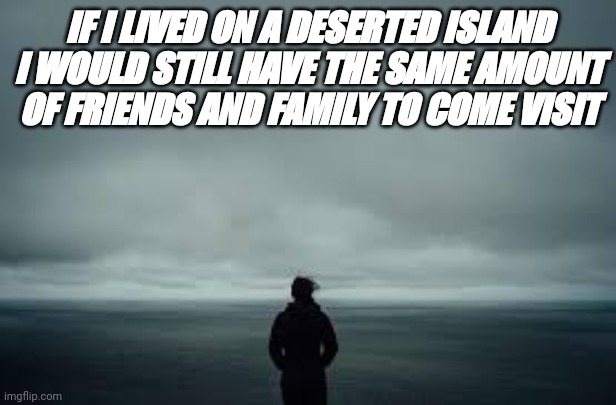 Alone | IF I LIVED ON A DESERTED ISLAND I WOULD STILL HAVE THE SAME AMOUNT OF FRIENDS AND FAMILY TO COME VISIT | image tagged in depression,alone,lonely,no friends | made w/ Imgflip meme maker