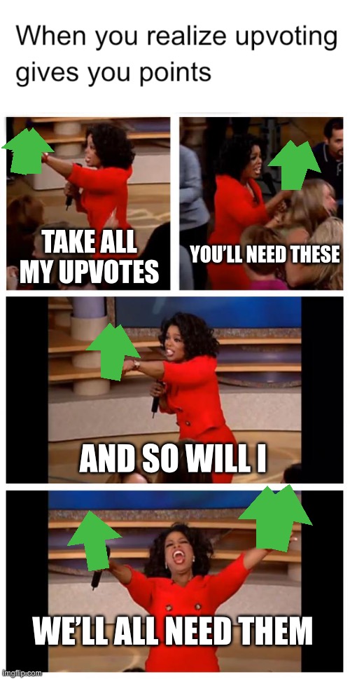when you realize upvoting gives you points | YOU’LL NEED THESE; TAKE ALL MY UPVOTES; AND SO WILL I; WE’LL ALL NEED THEM | image tagged in memes,oprah you get a car everybody gets a car,funny,upvotes,oprah,oprah you get a | made w/ Imgflip meme maker