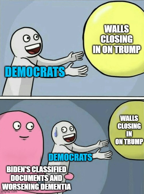 Any day now... |  WALLS CLOSING IN ON TRUMP; DEMOCRATS; WALLS CLOSING IN ON TRUMP; DEMOCRATS; BIDEN'S CLASSIFIED DOCUMENTS AND WORSENING DEMENTIA | image tagged in memes,running away balloon | made w/ Imgflip meme maker