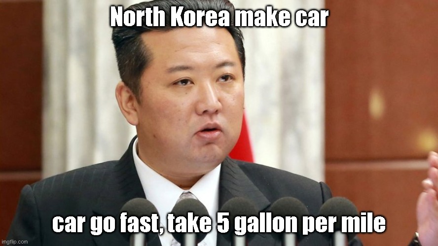 North Korea make car; car go fast, take 5 gallon per mile | made w/ Imgflip meme maker