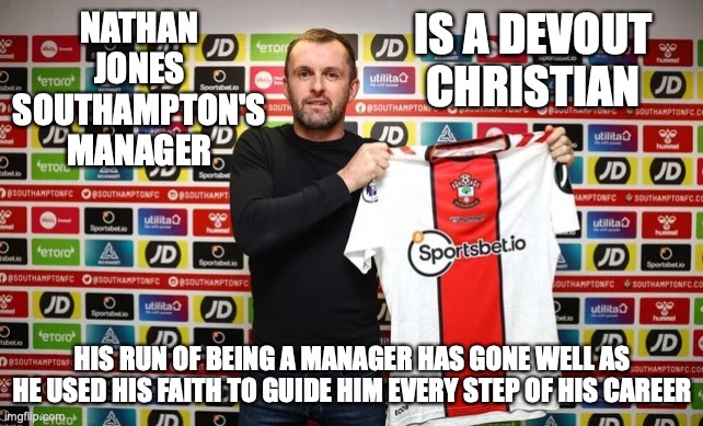 Regardless of which religion you follow, faith in any religion can provide positivity towards your team | NATHAN JONES SOUTHAMPTON'S MANAGER; IS A DEVOUT CHRISTIAN; HIS RUN OF BEING A MANAGER HAS GONE WELL AS HE USED HIS FAITH TO GUIDE HIM EVERY STEP OF HIS CAREER | image tagged in nathan jones,premier league,christianity,southampton,faith,soccer | made w/ Imgflip meme maker