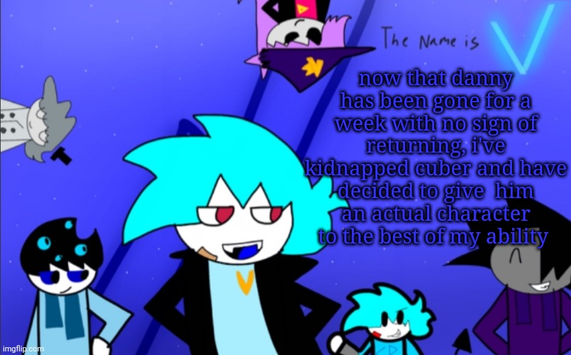 i am still V template | now that danny has been gone for a week with no sign of returning, i've kidnapped cuber and have decided to give  him an actual character to the best of my ability | image tagged in i am still v template | made w/ Imgflip meme maker