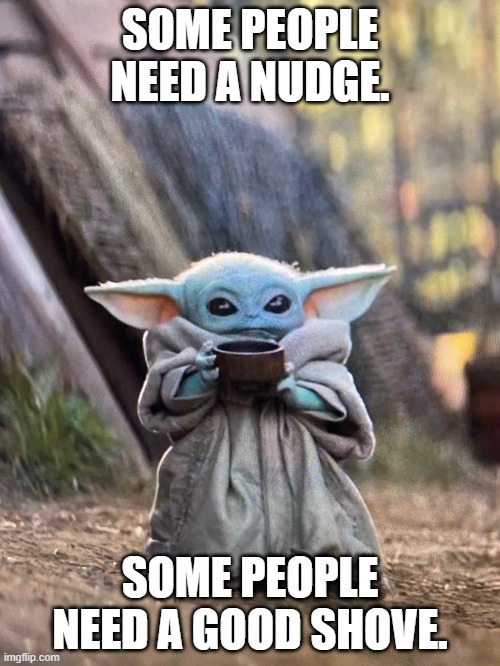 BABY YODA TEA | SOME PEOPLE NEED A NUDGE. SOME PEOPLE NEED A GOOD SHOVE. | image tagged in baby yoda tea | made w/ Imgflip meme maker