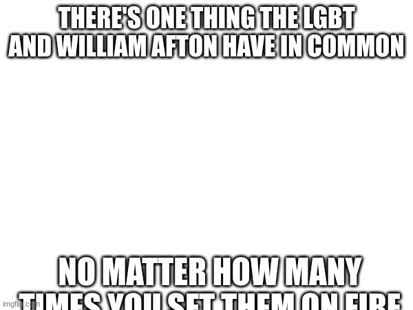 THERE'S ONE THING THE LGBT AND WILLIAM AFTON HAVE IN COMMON; NO MATTER HOW MANY TIMES YOU SET THEM ON FIRE | made w/ Imgflip meme maker