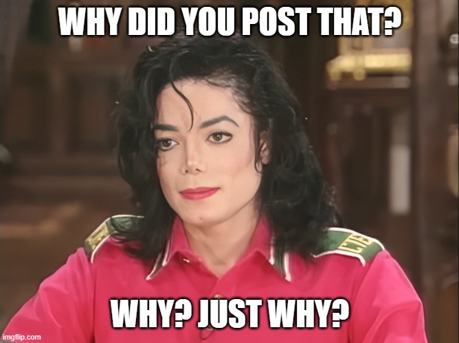 Mj is disappointed. | WHY DID YOU POST THAT? WHY? JUST WHY? | image tagged in michael jackson,mj,king of pop | made w/ Imgflip meme maker