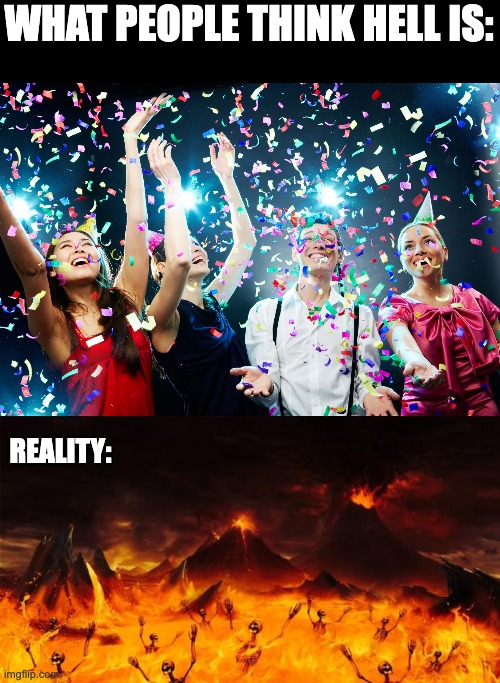 It's no joke. | WHAT PEOPLE THINK HELL IS:; REALITY: | image tagged in party time,hell | made w/ Imgflip meme maker