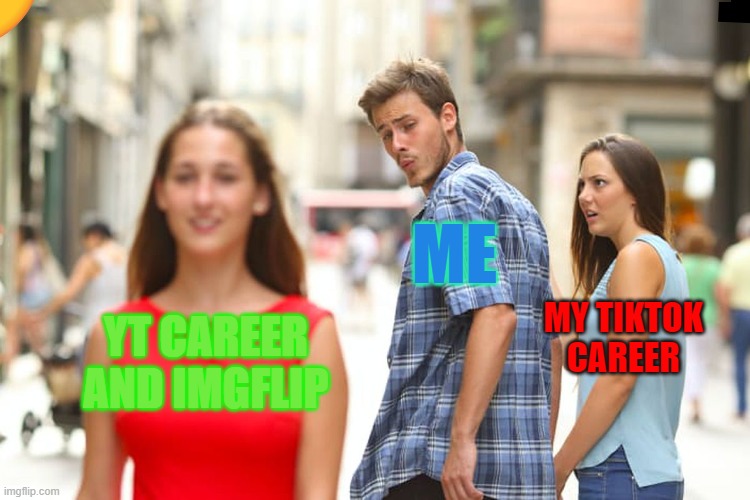i | ME; MY TIKTOK CAREER; YT CAREER AND IMGFLIP | image tagged in memes,distracted boyfriend | made w/ Imgflip meme maker