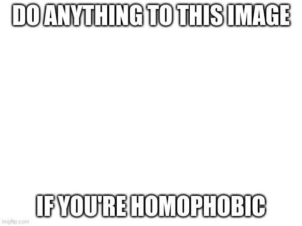 Bro I am so homophobic | DO ANYTHING TO THIS IMAGE; IF YOU'RE HOMOPHOBIC | image tagged in yes | made w/ Imgflip meme maker