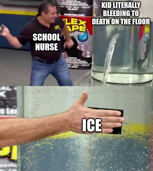 Ice > hospital | KID LITERALLY BLEEDING TO DEATH ON THE FLOOR; SCHOOL NURSE; ICE | image tagged in flex tape,ice,nurse,really,actually do something,oh wow are you actually reading these tags | made w/ Imgflip meme maker
