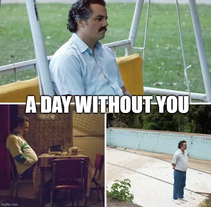 Sad Pablo Escobar | A DAY WITHOUT YOU | image tagged in memes,sad pablo escobar | made w/ Imgflip meme maker