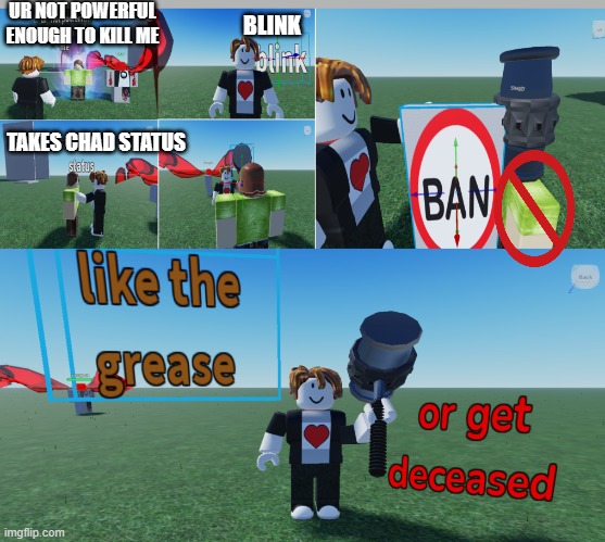 like the grease or get deceased template | UR NOT POWERFUL ENOUGH TO KILL ME; BLINK; TAKES CHAD STATUS | image tagged in like the grease or grease or get deceased,aidenthebacom | made w/ Imgflip meme maker