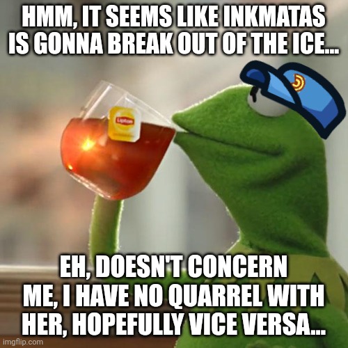 Every Cam, (Yes, even Reddit Cam.) most likely have no beef with Inkmatas, some of them don't even know her. | HMM, IT SEEMS LIKE INKMATAS IS GONNA BREAK OUT OF THE ICE... EH, DOESN'T CONCERN ME, I HAVE NO QUARREL WITH HER, HOPEFULLY VICE VERSA... | image tagged in memes,but that's none of my business,kermit the frog | made w/ Imgflip meme maker