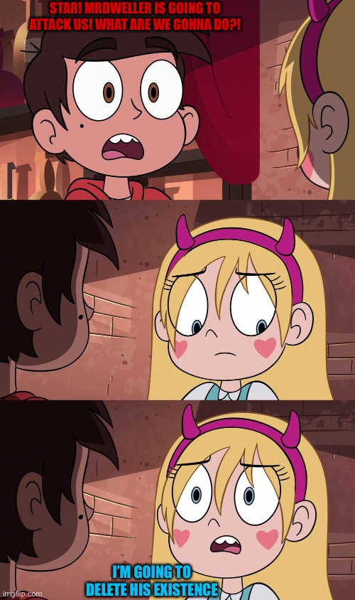 Do it star. | STAR! MRDWELLER IS GOING TO ATTACK US! WHAT ARE WE GONNA DO?! I’M GOING TO DELETE HIS EXISTENCE | image tagged in mrdweller sucks,memes,funny,svtfoe,star vs the forces of evil,mrdweller | made w/ Imgflip meme maker