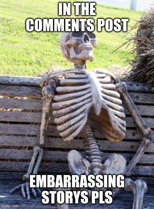 embarassing | IN THE COMMENTS POST; EMBARRASSING STORYS PLS | image tagged in memes,waiting skeleton | made w/ Imgflip meme maker