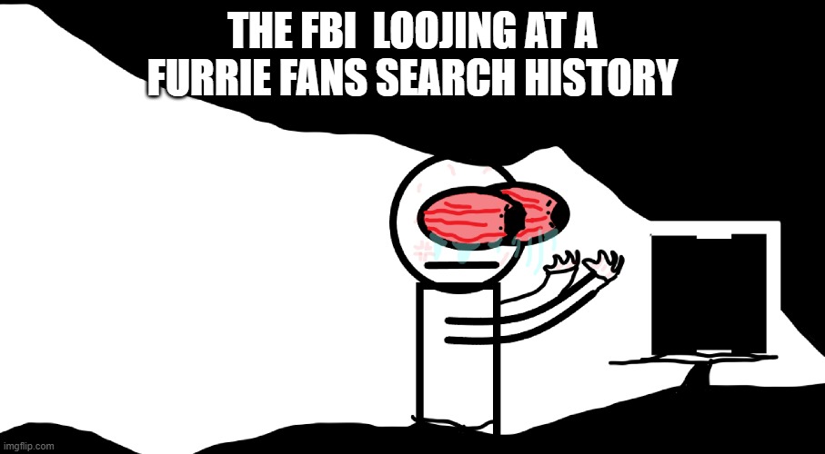 when somebody sees something | THE FBI  LOOJING AT A FURRIE FANS SEARCH HISTORY | image tagged in when somebody sees something | made w/ Imgflip meme maker