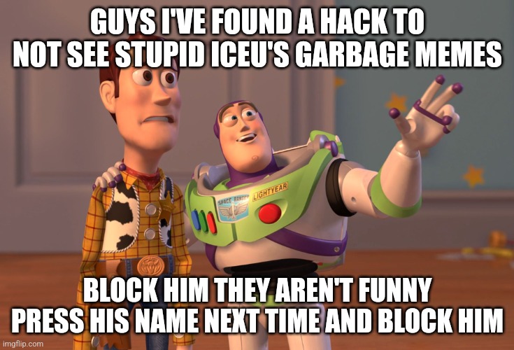 X, X Everywhere | GUYS I'VE FOUND A HACK TO NOT SEE STUPID ICEU'S GARBAGE MEMES; BLOCK HIM THEY AREN'T FUNNY PRESS HIS NAME NEXT TIME AND BLOCK HIM | image tagged in memes,x x everywhere | made w/ Imgflip meme maker