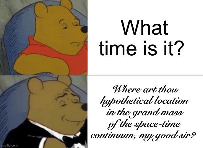What time is i— no wait I have an Idea | What time is it? Where art thou hypothetical location in the grand mass of the space-time continuum, my good sir? | image tagged in memes,tuxedo winnie the pooh,time | made w/ Imgflip meme maker