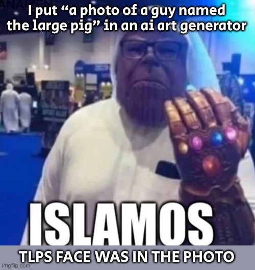 Unfortunately I didn’t think to save the photo | I put “a photo of a guy named the large pig” in an ai art generator; TLPS FACE WAS IN THE PHOTO | image tagged in islamos | made w/ Imgflip meme maker