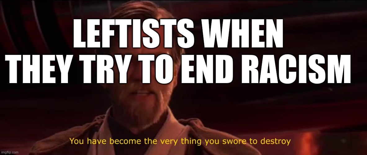 You have become the very thing you swore to destroy | LEFTISTS WHEN THEY TRY TO END RACISM | image tagged in you have become the very thing you swore to destroy | made w/ Imgflip meme maker