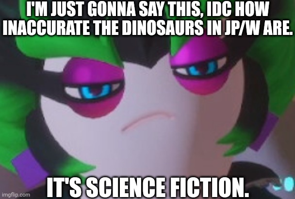 I'm sorry if I got a little bit political here but... | I'M JUST GONNA SAY THIS, IDC HOW INACCURATE THE DINOSAURS IN JP/W ARE. IT'S SCIENCE FICTION. | image tagged in edge isn't amused,jurassic park,jurassic world,dinosaur | made w/ Imgflip meme maker